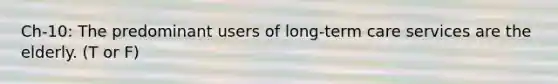 Ch-10: The predominant users of long-term care services are the elderly. (T or F)