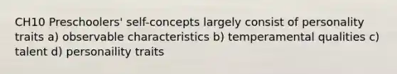 CH10 Preschoolers' self-concepts largely consist of personality traits a) observable characteristics b) temperamental qualities c) talent d) personaility traits