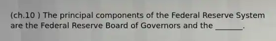 (ch.10 ) The principal components of the Federal Reserve System are the Federal Reserve Board of Governors and the _______.