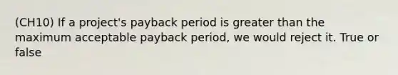 (CH10) If a project's payback period is greater than the maximum acceptable payback period, we would reject it. True or false