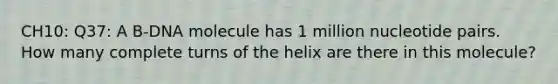 CH10: Q37: A B-DNA molecule has 1 million nucleotide pairs. How many complete turns of the helix are there in this molecule?