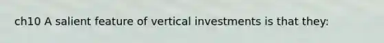 ch10 A salient feature of vertical investments is that they: