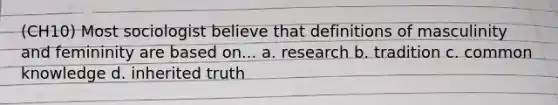 (CH10) Most sociologist believe that definitions of masculinity and femininity are based on... a. research b. tradition c. common knowledge d. inherited truth