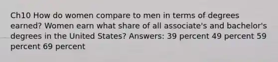 Ch10 How do women compare to men in terms of degrees earned? Women earn what share of all associate's and bachelor's degrees in the United States? Answers: 39 percent 49 percent 59 percent 69 percent