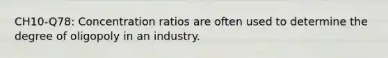 CH10-Q78: Concentration ratios are often used to determine the degree of oligopoly in an industry.