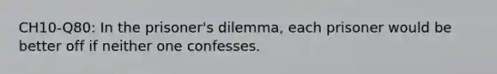 CH10-Q80: In the prisoner's dilemma, each prisoner would be better off if neither one confesses.