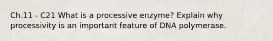 Ch.11 - C21 What is a processive enzyme? Explain why processivity is an important feature of DNA polymerase.