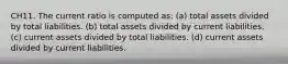 CH11. The current ratio is computed as: (a) total assets divided by total liabilities. (b) total assets divided by current liabilities. (c) current assets divided by total liabilities. (d) current assets divided by current liabilities.