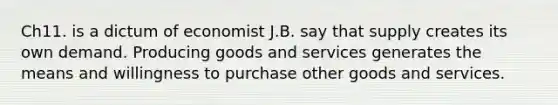 Ch11. is a dictum of economist J.B. say that supply creates its own demand. Producing goods and services generates the means and willingness to purchase other goods and services.