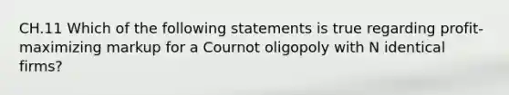 CH.11 Which of the following statements is true regarding profit-maximizing markup for a Cournot oligopoly with N identical firms?