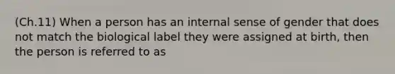 (Ch.11) When a person has an internal sense of gender that does not match the biological label they were assigned at birth, then the person is referred to as