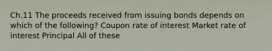 Ch.11 The proceeds received from issuing bonds depends on which of the following? Coupon rate of interest Market rate of interest Principal All of these