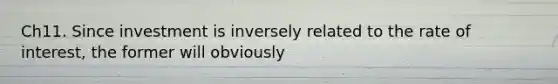 Ch11. Since investment is inversely related to the rate of interest, the former will obviously