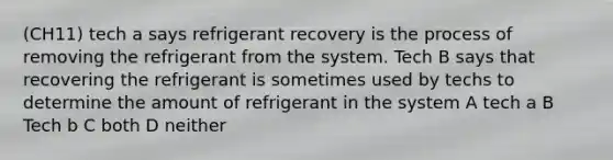 (CH11) tech a says refrigerant recovery is the process of removing the refrigerant from the system. Tech B says that recovering the refrigerant is sometimes used by techs to determine the amount of refrigerant in the system A tech a B Tech b C both D neither