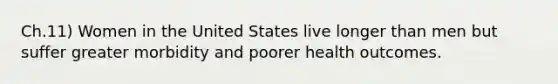 Ch.11) Women in the United States live longer than men but suffer greater morbidity and poorer health outcomes.