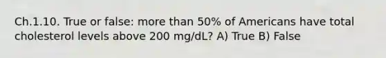 Ch.1.10. True or false: more than 50% of Americans have total cholesterol levels above 200 mg/dL? A) True B) False