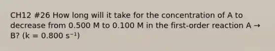 CH12 #26 How long will it take for the concentration of A to decrease from 0.500 M to 0.100 M in the first-order reaction A → B? (k = 0.800 s⁻¹)