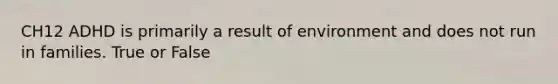 CH12 ADHD is primarily a result of environment and does not run in families. True or False