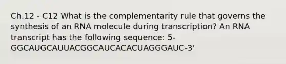 Ch.12 - C12 What is the complementarity rule that governs the synthesis of an RNA molecule during transcription? An RNA transcript has the following sequence: 5-GGCAUGCAUUACGGCAUCACACUAGGGAUC-3'