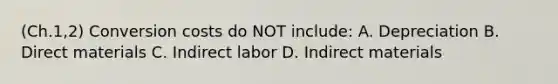 (Ch.1,2) Conversion costs do NOT include: A. Depreciation B. Direct materials C. Indirect labor D. Indirect materials