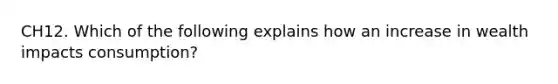 CH12. Which of the following explains how an increase in wealth impacts consumption?