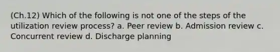 (Ch.12) Which of the following is not one of the steps of the utilization review process? a. Peer review b. Admission review c. Concurrent review d. Discharge planning