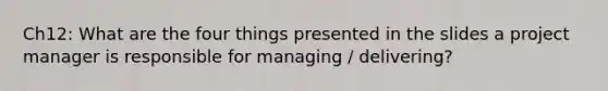 Ch12: What are the four things presented in the slides a project manager is responsible for managing / delivering?