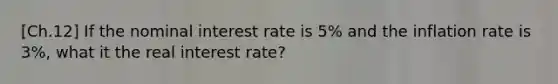 [Ch.12] If the nominal interest rate is 5% and the inflation rate is 3%, what it the real interest rate?