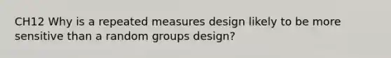 CH12 Why is a repeated measures design likely to be more sensitive than a random groups design?