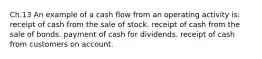 Ch.13 An example of a cash flow from an operating activity is: receipt of cash from the sale of stock. receipt of cash from the sale of bonds. payment of cash for dividends. receipt of cash from customers on account.