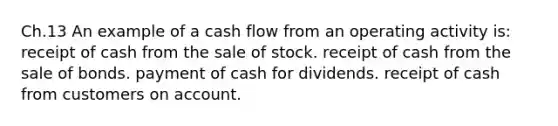 Ch.13 An example of a cash flow from an operating activity is: receipt of cash from the sale of stock. receipt of cash from the sale of bonds. payment of cash for dividends. receipt of cash from customers on account.