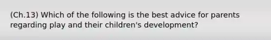 (Ch.13) Which of the following is the best advice for parents regarding play and their children's development?