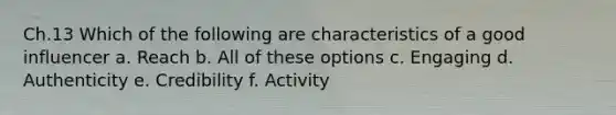 Ch.13 Which of the following are characteristics of a good influencer a. Reach b. All of these options c. Engaging d. Authenticity e. Credibility f. Activity