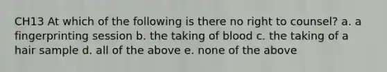 CH13 At which of the following is there no right to counsel? a. a fingerprinting session b. the taking of blood c. the taking of a hair sample d. all of the above e. none of the above