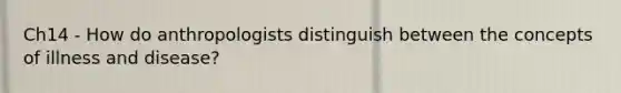 Ch14 - How do anthropologists distinguish between the concepts of illness and disease?