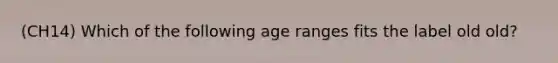 (CH14) Which of the following age ranges fits the label old old?