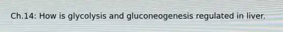 Ch.14: How is glycolysis and gluconeogenesis regulated in liver.