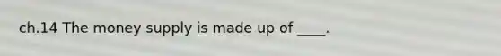 ch.14 The money supply is made up of ____.