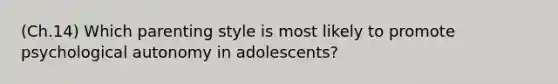 (Ch.14) Which parenting style is most likely to promote psychological autonomy in adolescents?