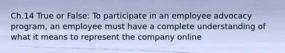 Ch.14 True or False: To participate in an employee advocacy program, an employee must have a complete understanding of what it means to represent the company online