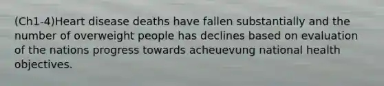 (Ch1-4)Heart disease deaths have fallen substantially and the number of overweight people has declines based on evaluation of the nations progress towards acheuevung national health objectives.