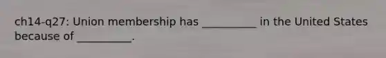 ch14-q27: Union membership has __________ in the United States because of __________.
