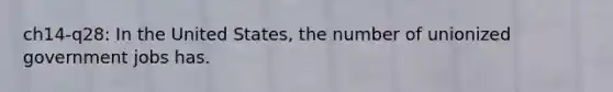 ch14-q28: In the United States, the number of unionized government jobs has.
