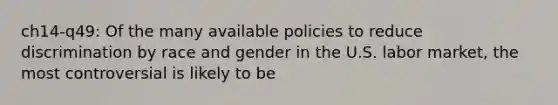 ch14-q49: Of the many available policies to reduce discrimination by race and gender in the U.S. labor market, the most controversial is likely to be