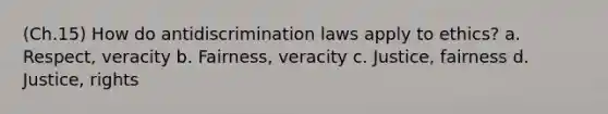 (Ch.15) How do antidiscrimination laws apply to ethics? a. Respect, veracity b. Fairness, veracity c. Justice, fairness d. Justice, rights