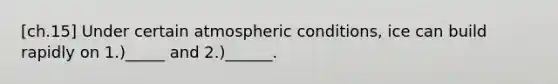 [ch.15] Under certain atmospheric conditions, ice can build rapidly on 1.)_____ and 2.)______.