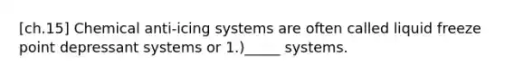 [ch.15] Chemical anti-icing systems are often called liquid freeze point depressant systems or 1.)_____ systems.