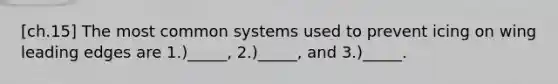 [ch.15] The most common systems used to prevent icing on wing leading edges are 1.)_____, 2.)_____, and 3.)_____.