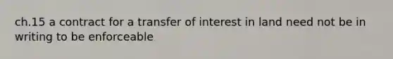 ch.15 a contract for a transfer of interest in land need not be in writing to be enforceable