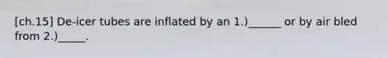 [ch.15] De-icer tubes are inflated by an 1.)______ or by air bled from 2.)_____.